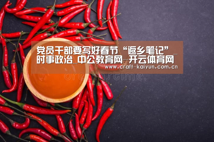 党员干部要写好春节“返乡笔记”_时事政治_中公教育网-开云体育网站(图4) 开云体育官网