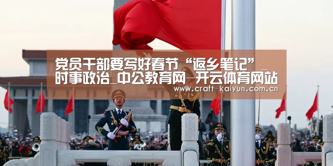 党员干部要写好春节“返乡笔记”_时事政治_中公教育网-开云体育网站(图2) 开元体育