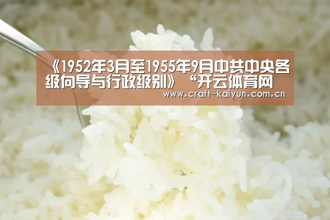 《1952年3月至1955年9月中共中央各级向导与行政级别》“开云体育网站”(图4) 开云体育官网